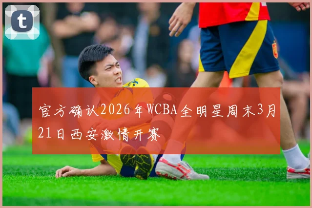 官方确认2026年WCBA全明星周末3月21日西安激情开赛
