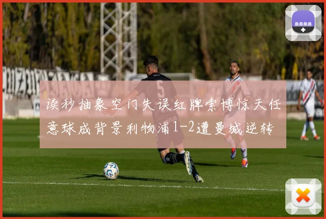 读秒抽象空门失误红牌索博惊天任意球成背景利物浦1-2遭曼城逆转