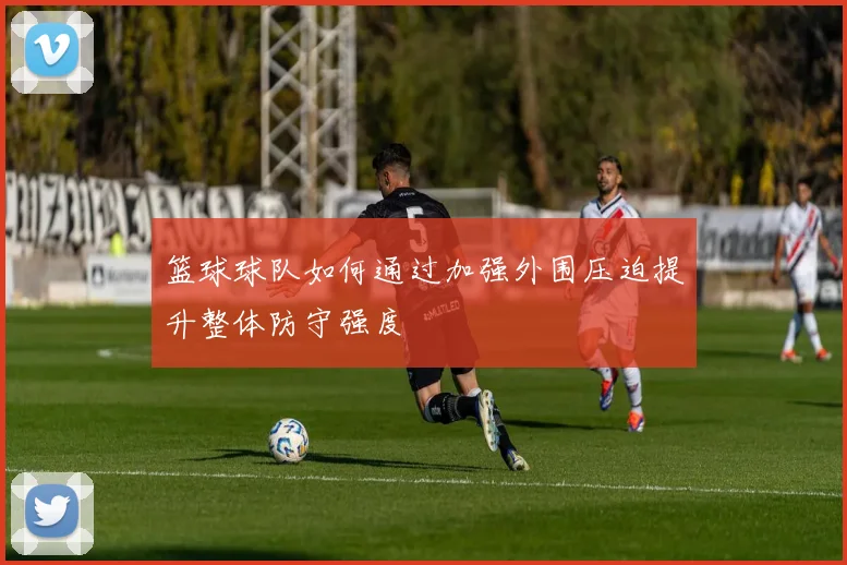 篮球球队如何通过加强外围压迫提升整体防守强度