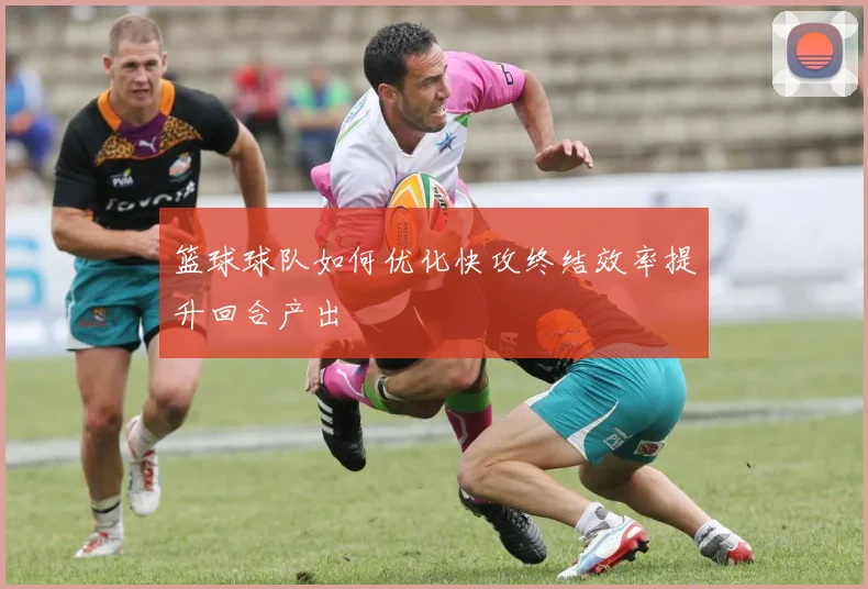 篮球球队如何优化快攻终结效率提升回合产出