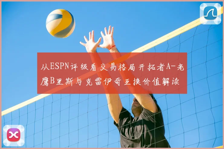 从ESPN评级看交易格局开拓者A-老鹰B里斯与克雷伊奇互换价值解读