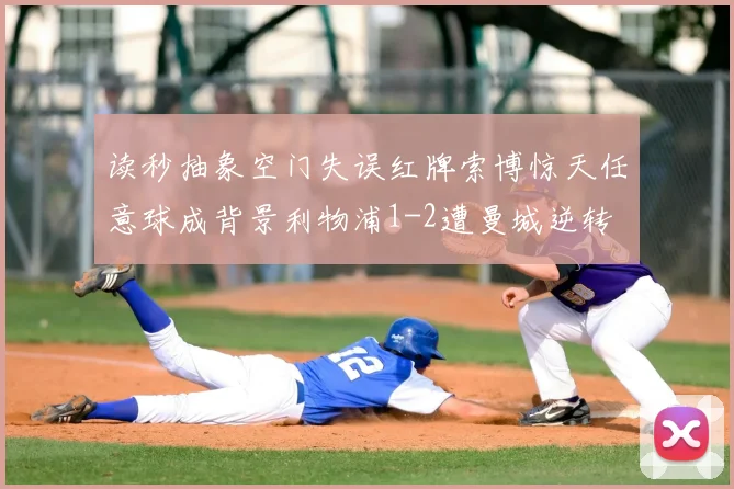 读秒抽象空门失误红牌索博惊天任意球成背景利物浦1-2遭曼城逆转