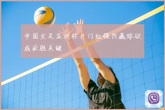 中国女足亚洲杯开门红强烈赢球欲成获胜关键