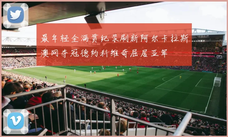 最年轻全满贯纪录刷新阿尔卡拉斯澳网夺冠德约科维奇屈居亚军