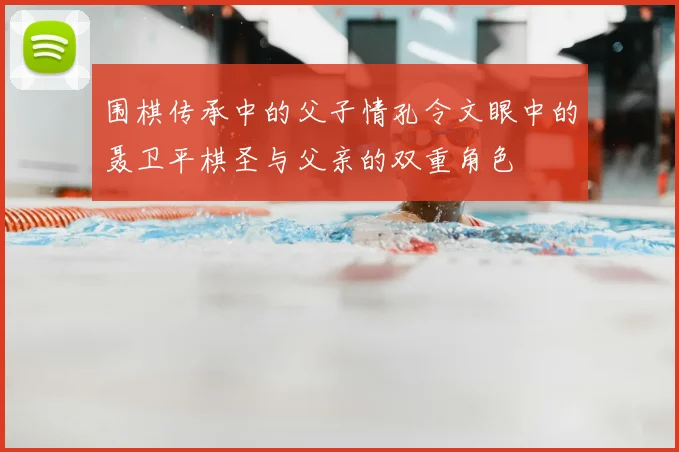 围棋传承中的父子情孔令文眼中的聂卫平棋圣与父亲的双重角色