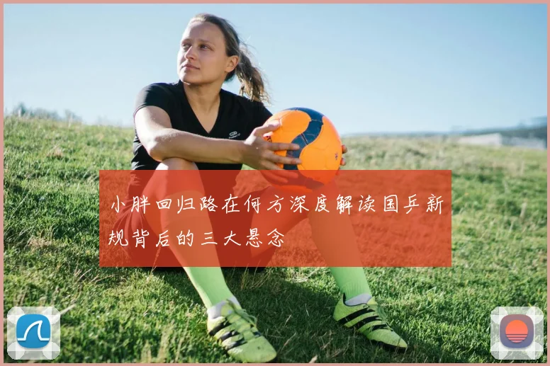 小胖回归路在何方深度解读国乒新规背后的三大悬念