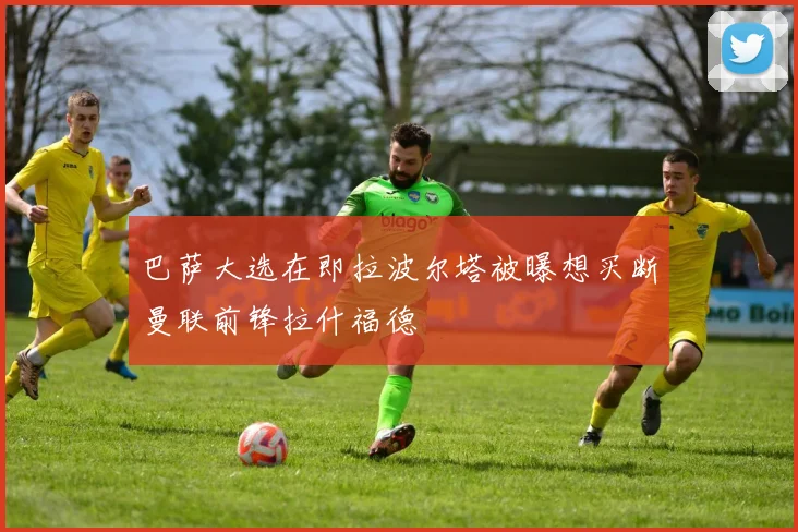 巴萨大选在即拉波尔塔被曝想买断曼联前锋拉什福德