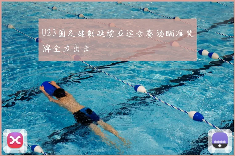 U23国足建制延续亚运会赛场瞄准奖牌全力出击