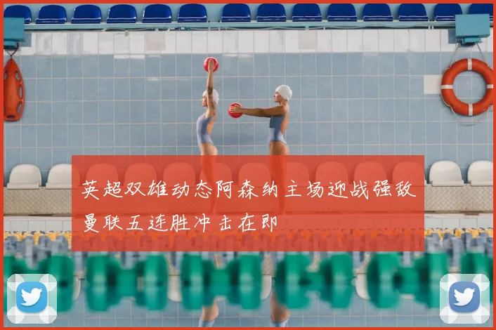 英超双雄动态阿森纳主场迎战强敌曼联五连胜冲击在即