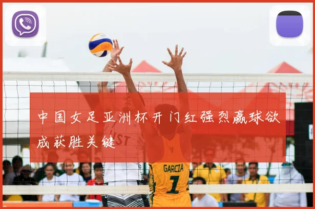 中国女足亚洲杯开门红强烈赢球欲成获胜关键