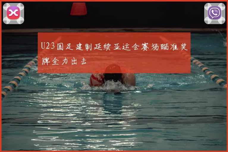 U23国足建制延续亚运会赛场瞄准奖牌全力出击