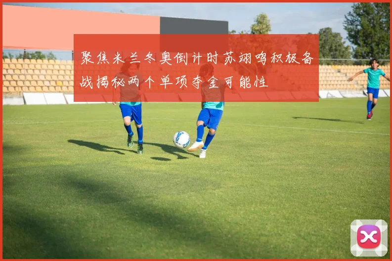 聚焦米兰冬奥倒计时苏翊鸣积极备战揭秘两个单项夺金可能性