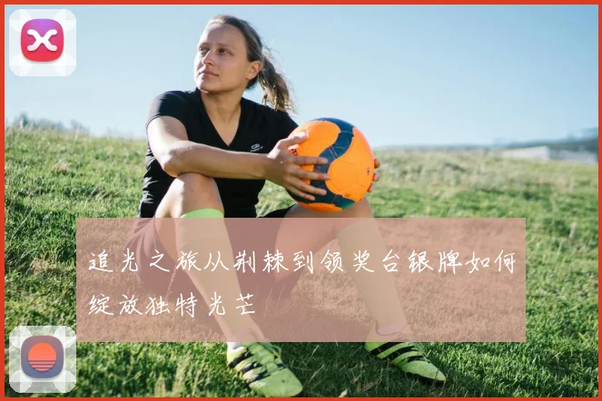 追光之旅从荆棘到领奖台银牌如何绽放独特光芒