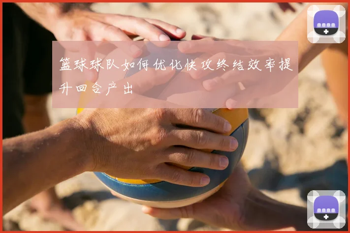 篮球球队如何优化快攻终结效率提升回合产出